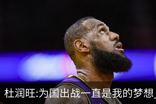 杜润旺:为国出战一直是我的梦想 去进步去成长